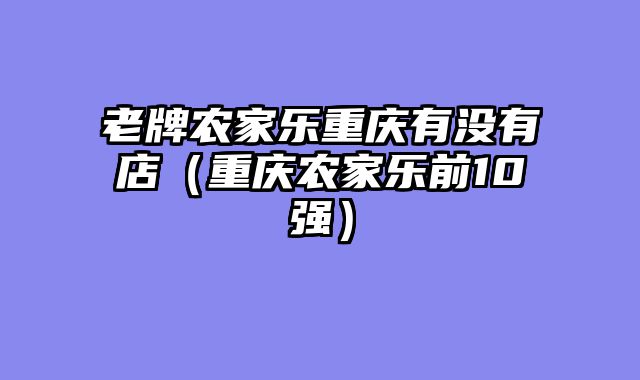 老牌农家乐重庆有没有店（重庆农家乐前10强）