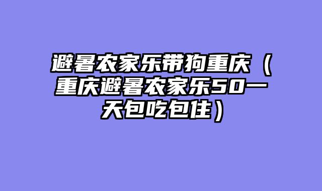 避暑农家乐带狗重庆（重庆避暑农家乐50一天包吃包住）