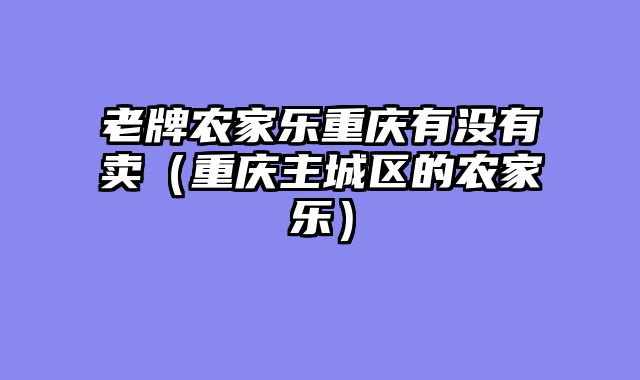 老牌农家乐重庆有没有卖（重庆主城区的农家乐）