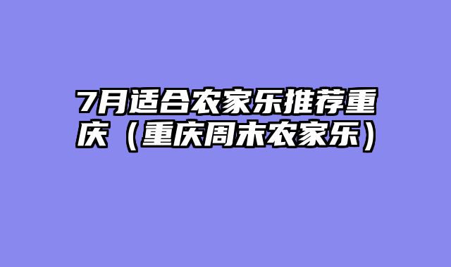 7月适合农家乐推荐重庆（重庆周末农家乐）