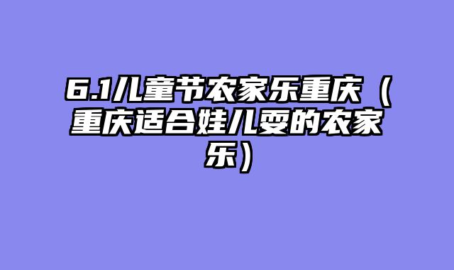 6.1儿童节农家乐重庆（重庆适合娃儿耍的农家乐）