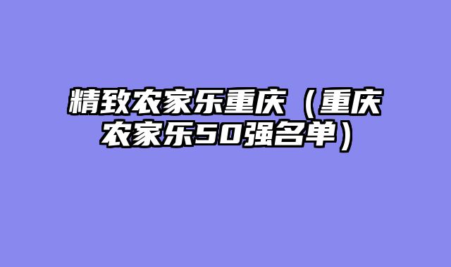 精致农家乐重庆（重庆农家乐50强名单）