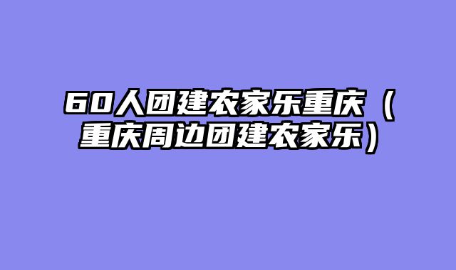 60人团建农家乐重庆（重庆周边团建农家乐）