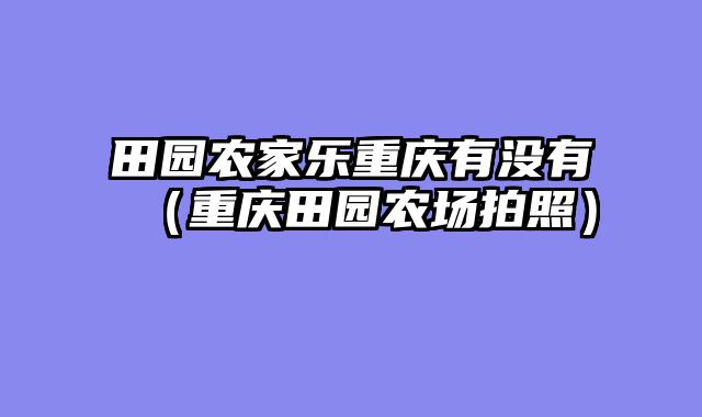 田园农家乐重庆有没有（重庆田园农场拍照）