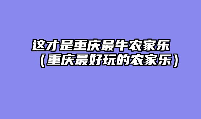 这才是重庆最牛农家乐（重庆最好玩的农家乐）