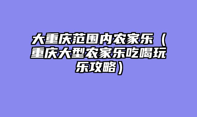 大重庆范围内农家乐（重庆大型农家乐吃喝玩乐攻略）