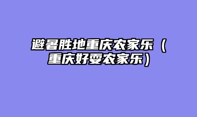 避暑胜地重庆农家乐（重庆好耍农家乐）