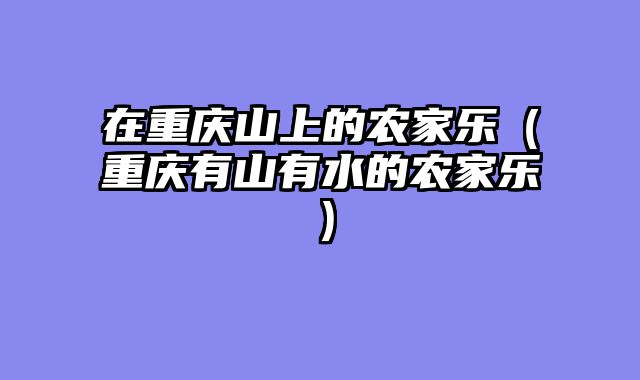 在重庆山上的农家乐（重庆有山有水的农家乐）