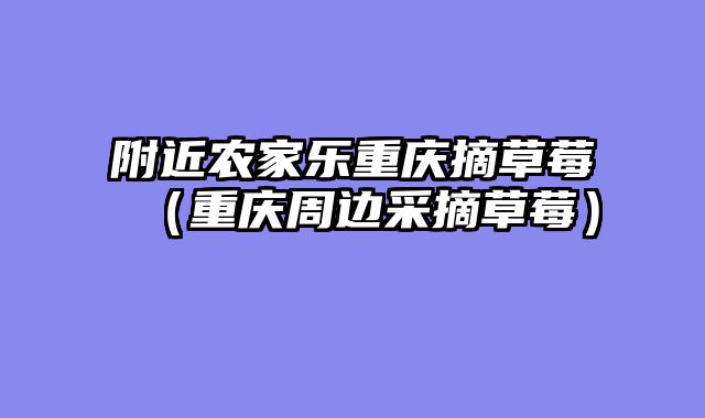 附近农家乐重庆摘草莓（重庆周边采摘草莓）