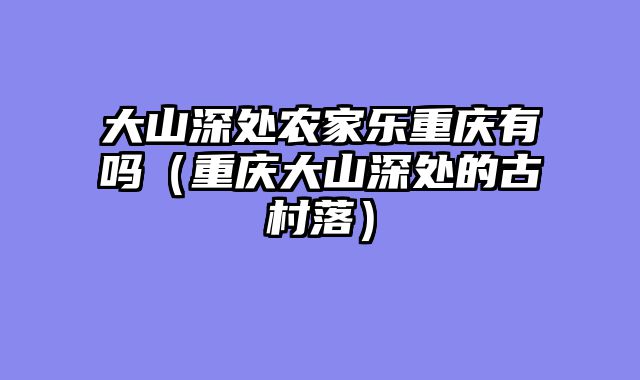 大山深处农家乐重庆有吗（重庆大山深处的古村落）
