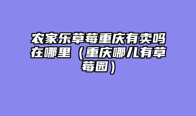 农家乐草莓重庆有卖吗在哪里（重庆哪儿有草莓园）