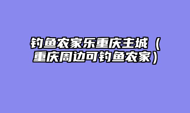 钓鱼农家乐重庆主城（重庆周边可钓鱼农家）