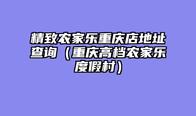 精致农家乐重庆店地址查询（重庆高档农家乐度假村）