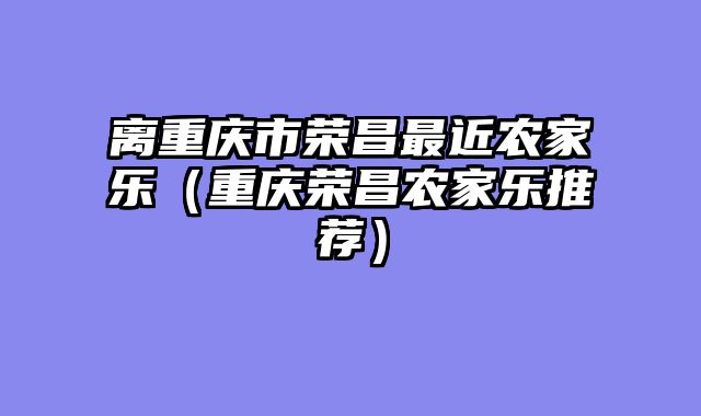 离重庆市荣昌最近农家乐（重庆荣昌农家乐推荐）