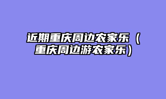 近期重庆周边农家乐（重庆周边游农家乐）