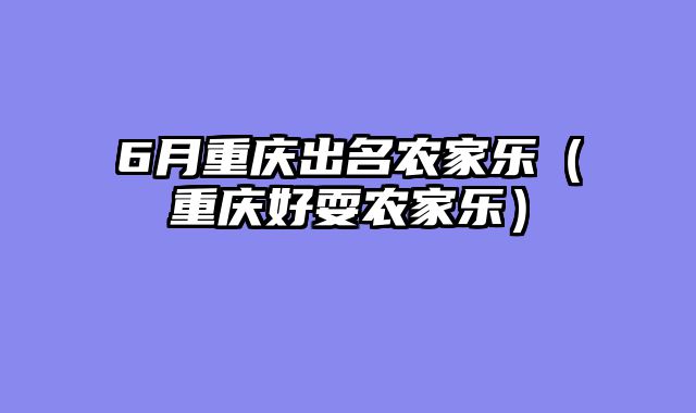 6月重庆出名农家乐（重庆好耍农家乐）