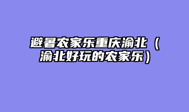 避暑农家乐重庆渝北（渝北好玩的农家乐）