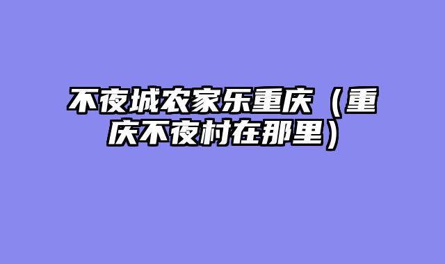 不夜城农家乐重庆（重庆不夜村在那里）