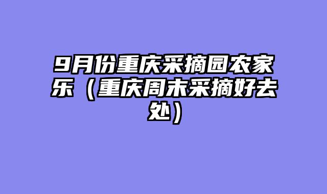 9月份重庆采摘园农家乐（重庆周末采摘好去处）