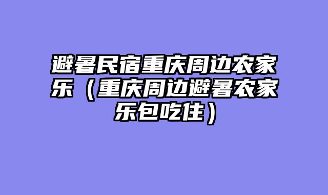 避暑民宿重庆周边农家乐（重庆周边避暑农家乐包吃住）