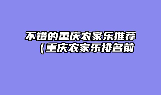 不错的重庆农家乐推荐（重庆农家乐排名前