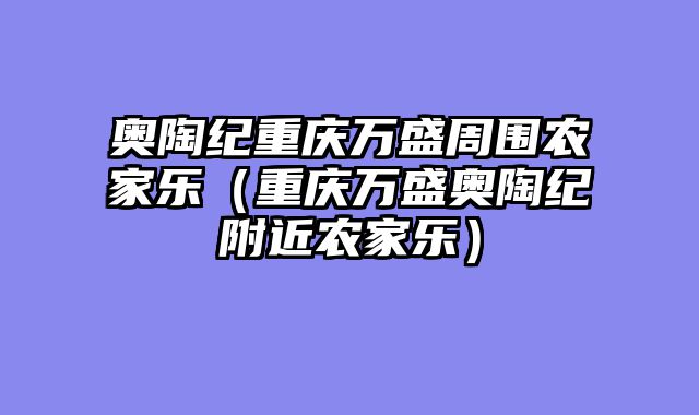 奥陶纪重庆万盛周围农家乐（重庆万盛奥陶纪附近农家乐）