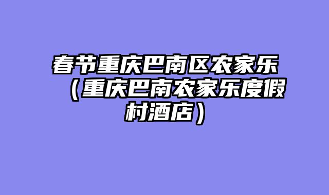 春节重庆巴南区农家乐（重庆巴南农家乐度假村酒店）