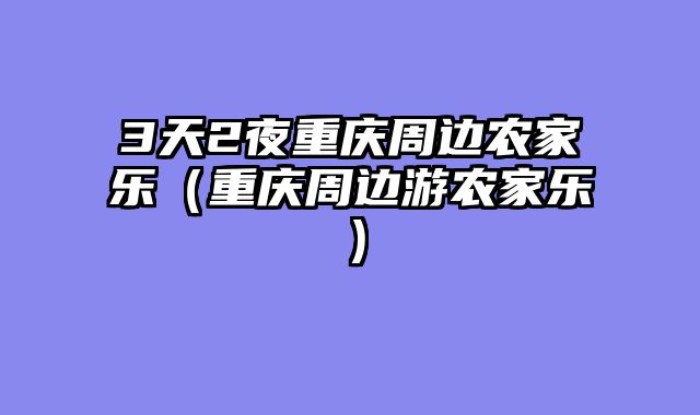 3天2夜重庆周边农家乐（重庆周边游农家乐）