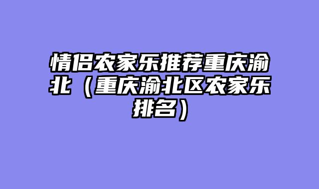 情侣农家乐推荐重庆渝北（重庆渝北区农家乐排名）