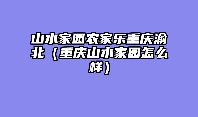 山水家园农家乐重庆渝北（重庆山水家园怎么样）