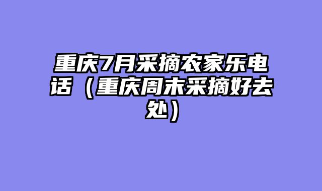 重庆7月采摘农家乐电话（重庆周末采摘好去处）