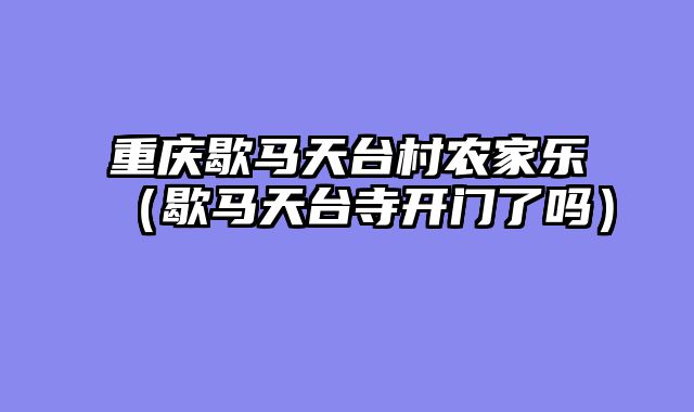 重庆歇马天台村农家乐（歇马天台寺开门了吗）