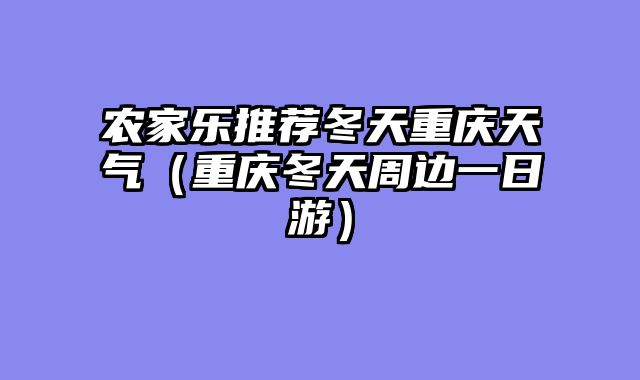 农家乐推荐冬天重庆天气（重庆冬天周边一日游）
