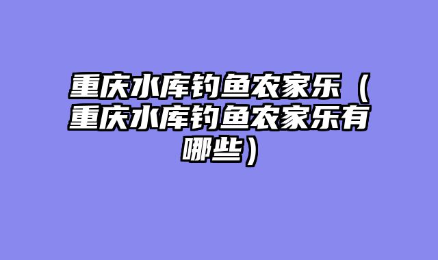 重庆水库钓鱼农家乐（重庆水库钓鱼农家乐有哪些）