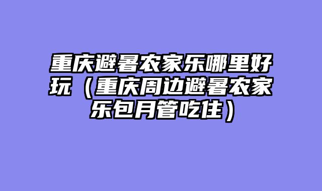 重庆避暑农家乐哪里好玩（重庆周边避暑农家乐包月管吃住）