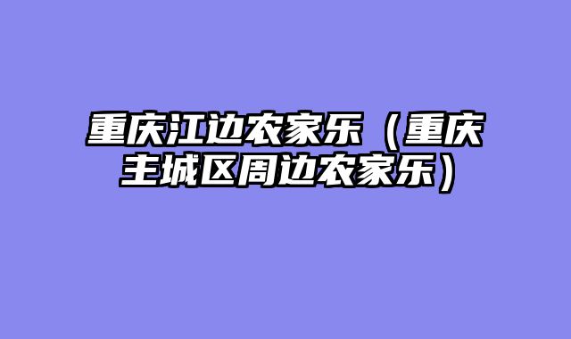 重庆江边农家乐（重庆主城区周边农家乐）
