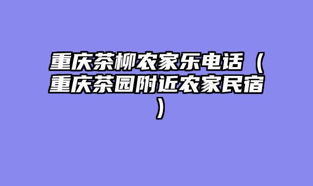 重庆茶柳农家乐电话（重庆茶园附近农家民宿）