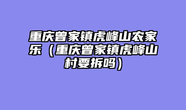 重庆曾家镇虎峰山农家乐（重庆曾家镇虎峰山村要拆吗）