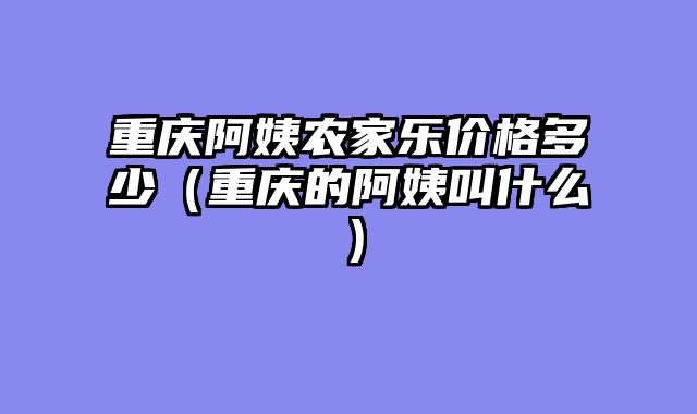 重庆阿姨农家乐价格多少（重庆的阿姨叫什么）