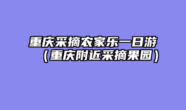 重庆采摘农家乐一日游（重庆附近采摘果园）