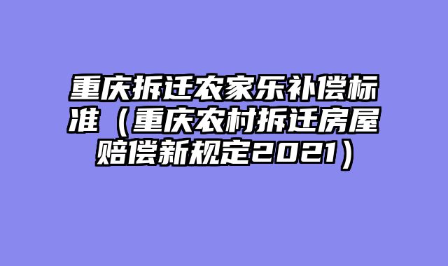 重庆拆迁农家乐补偿标准（重庆农村拆迁房屋赔偿新规定2021）