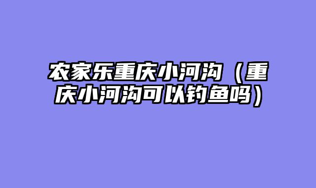 农家乐重庆小河沟（重庆小河沟可以钓鱼吗）