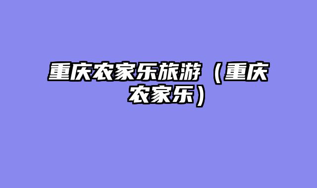 重庆农家乐旅游（重庆 农家乐）