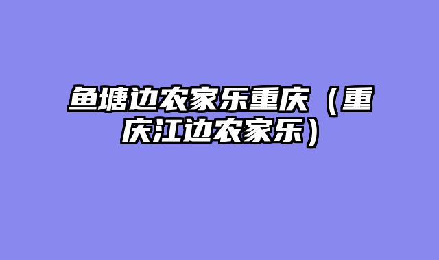 鱼塘边农家乐重庆（重庆江边农家乐）