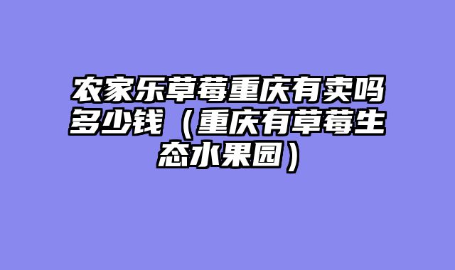 农家乐草莓重庆有卖吗多少钱（重庆有草莓生态水果园）