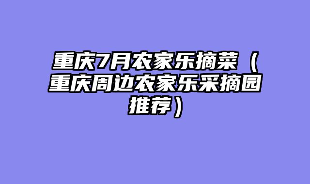 重庆7月农家乐摘菜（重庆周边农家乐采摘园推荐）