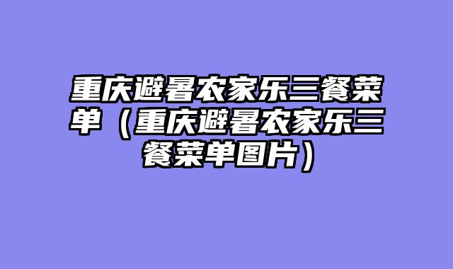 重庆避暑农家乐三餐菜单（重庆避暑农家乐三餐菜单图片）