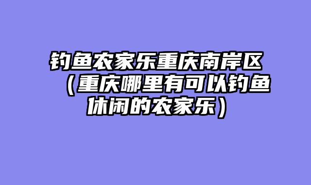 钓鱼农家乐重庆南岸区（重庆哪里有可以钓鱼休闲的农家乐）