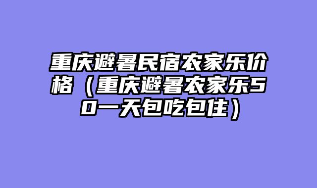 重庆避暑民宿农家乐价格（重庆避暑农家乐50一天包吃包住）