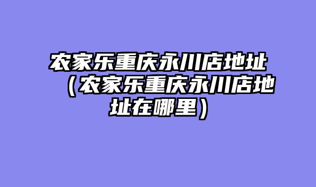 农家乐重庆永川店地址（农家乐重庆永川店地址在哪里）